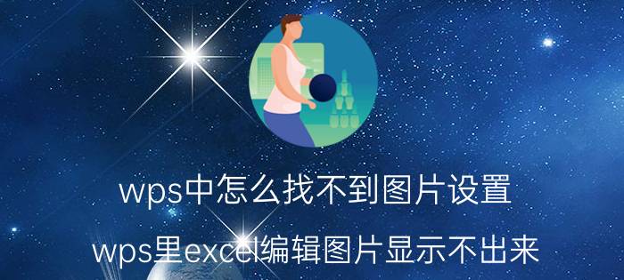 wps中怎么找不到图片设置 wps里excel编辑图片显示不出来？